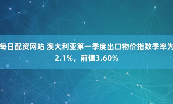 每日配资网站 澳大利亚第一季度出口物价指数季率为2.1%，前值3.60%