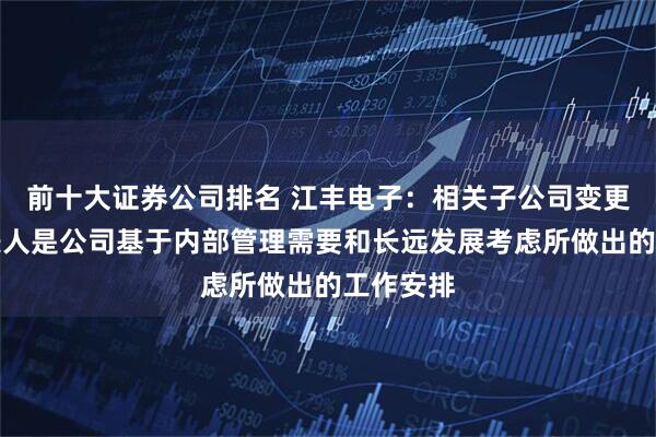 前十大证券公司排名 江丰电子：相关子公司变更法定代表人是公司基于内部管理需要和长远发展考虑所做出的工作安排