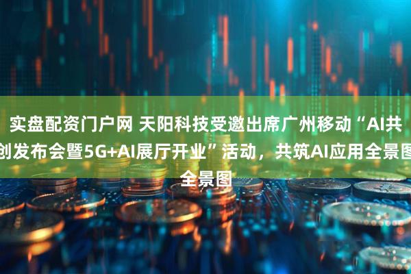 实盘配资门户网 天阳科技受邀出席广州移动“AI共创发布会暨5G+AI展厅开业”活动，共筑AI应用全景图