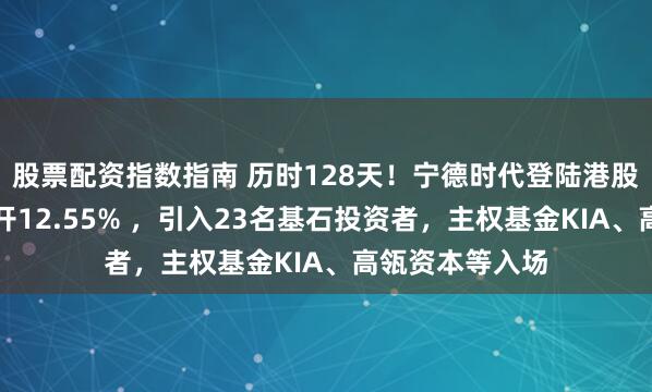 股票配资指数指南 历时128天！宁德时代登陆港股，上市首日高开12.55% ，引入23名基石投资者，主权基金KIA、高瓴资本等入场