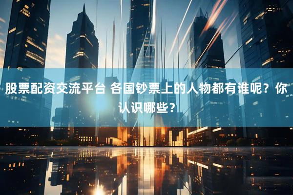 股票配资交流平台 各国钞票上的人物都有谁呢？你认识哪些？