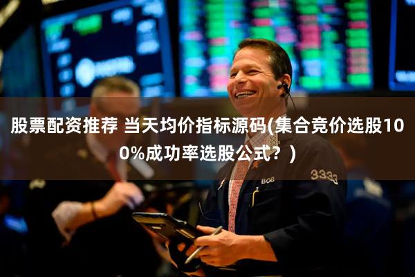 股票配资推荐 当天均价指标源码(集合竞价选股100%成功率选股公式？)