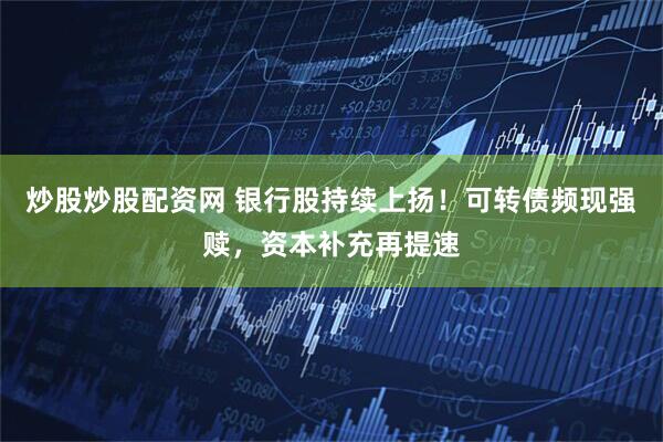 炒股炒股配资网 银行股持续上扬！可转债频现强赎，资本补充再提速