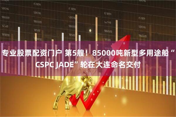 专业股票配资门户 第5艘！85000吨新型多用途船“CSPC JADE”轮在大连命名交付
