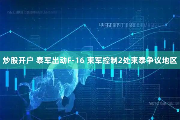 炒股开户 泰军出动F-16 柬军控制2处柬泰争议地区