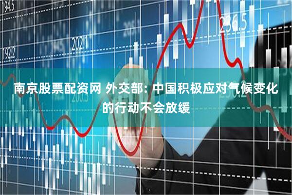 南京股票配资网 外交部: 中国积极应对气候变化的行动不会放缓