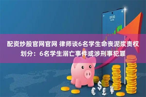 配资炒股官网官网 律师谈6名学生命丧泥浆责权划分：6名学生溺亡事件或涉刑事犯罪