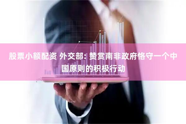 股票小额配资 外交部: 赞赏南非政府恪守一个中国原则的积极行动