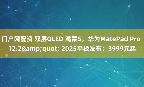 门户网配资 双层OLED 鸿蒙5，华为MatePad Pro 12.2&quot; 2025平板发布：3999元起