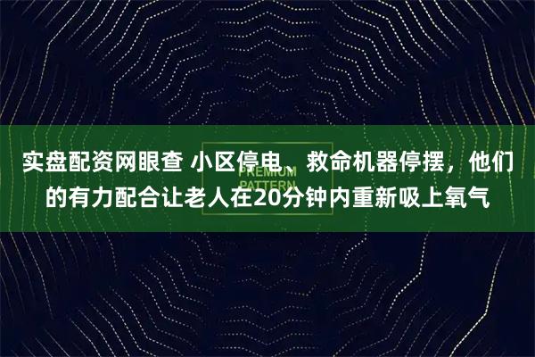 实盘配资网眼查 小区停电、救命机器停摆，他们的有力配合让老人在20分钟内重新吸上氧气