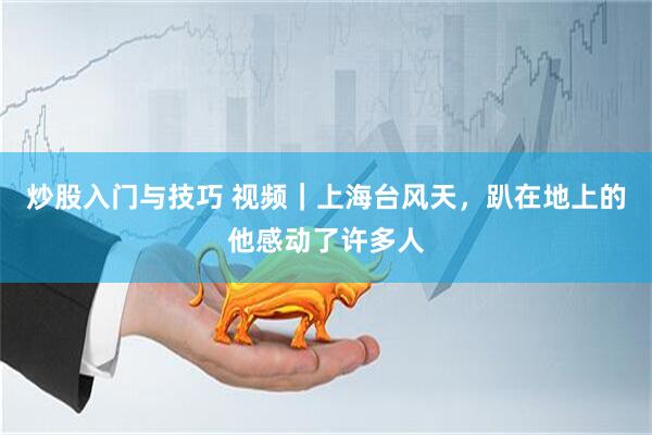 炒股入门与技巧 视频｜上海台风天，趴在地上的他感动了许多人