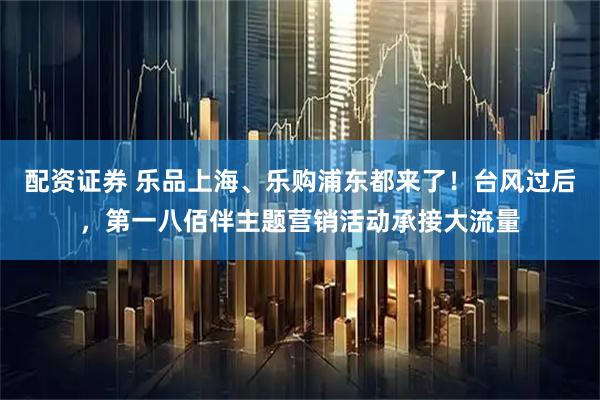 配资证券 乐品上海、乐购浦东都来了！台风过后，第一八佰伴主题营销活动承接大流量