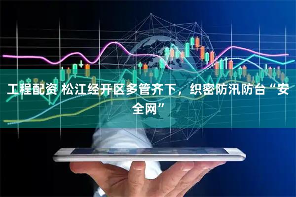 工程配资 松江经开区多管齐下，织密防汛防台“安全网”