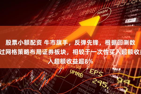 股票小额配资 牛市旗手，反弹先锋，根据回测数据，通过网格策略布局证券板块，相较于一次性买入超额收益超8%