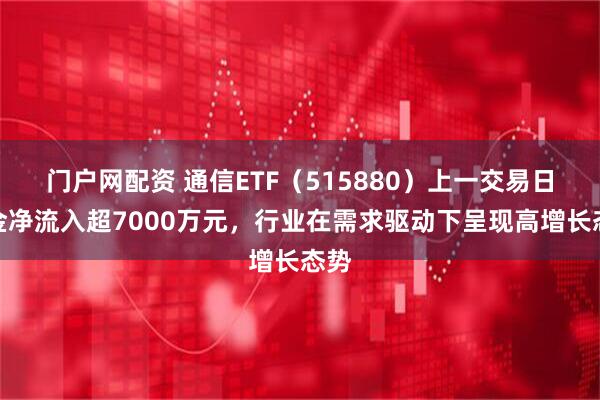 门户网配资 通信ETF（515880）上一交易日资金净流入超7000万元，行业在需求驱动下呈现高增长态势