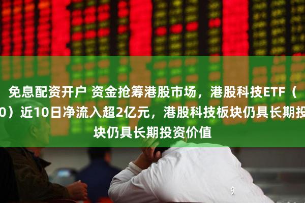 免息配资开户 资金抢筹港股市场，港股科技ETF（513020）近10日净流入超2亿元，港股科技板块仍具长期投资价值