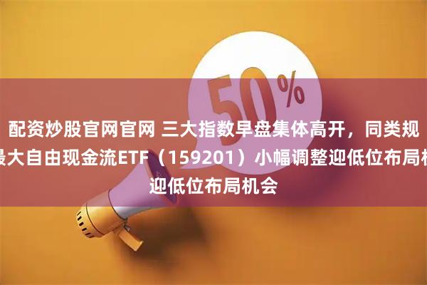 配资炒股官网官网 三大指数早盘集体高开，同类规模最大自由现金流ETF（159201）小幅调整迎低位布局机会