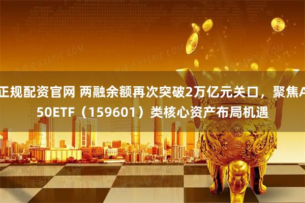 正规配资官网 两融余额再次突破2万亿元关口，聚焦A50ETF（159601）类核心资产布局机遇