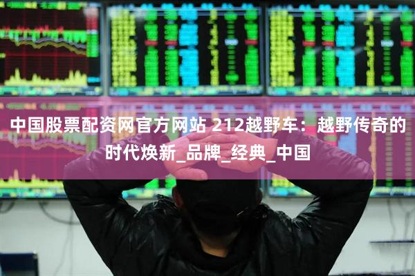 中国股票配资网官方网站 212越野车：越野传奇的时代焕新_品牌_经典_中国