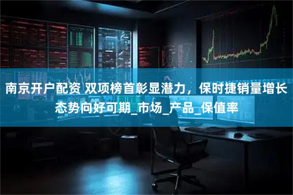 南京开户配资 双项榜首彰显潜力，保时捷销量增长态势向好可期_市场_产品_保值率