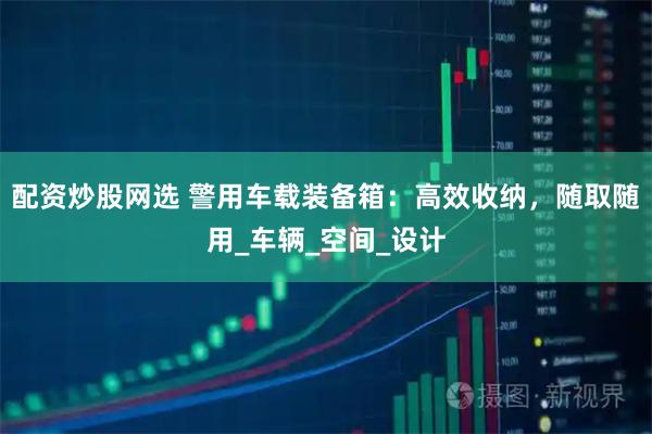 配资炒股网选 警用车载装备箱：高效收纳，随取随用_车辆_空间_设计