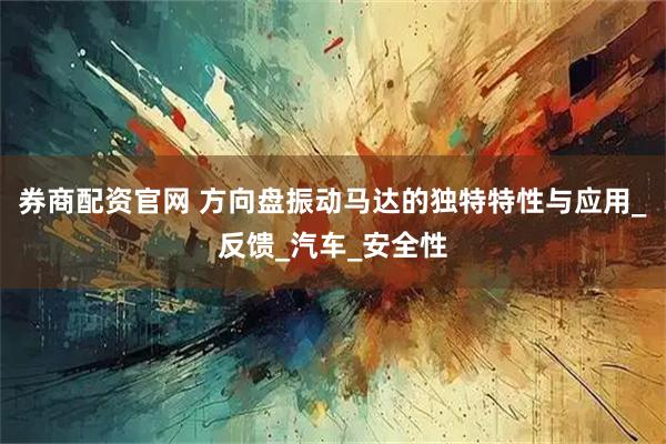 券商配资官网 方向盘振动马达的独特特性与应用_反馈_汽车_安全性