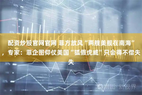 配资炒股官网官网 菲方放风“两艘美舰在南海”，专家：菲企图仰仗美国“狐假虎威”只会得不偿失