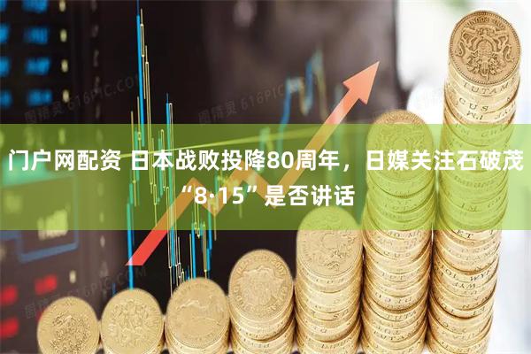 门户网配资 日本战败投降80周年，日媒关注石破茂“8·15”是否讲话