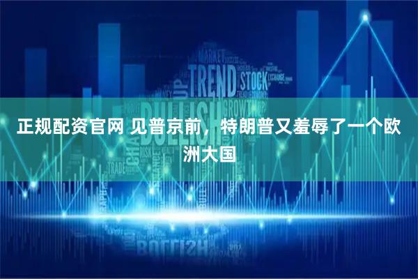 正规配资官网 见普京前，特朗普又羞辱了一个欧洲大国
