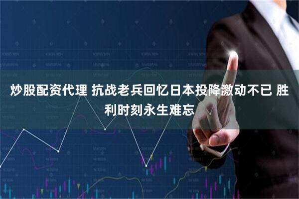 炒股配资代理 抗战老兵回忆日本投降激动不已 胜利时刻永生难忘