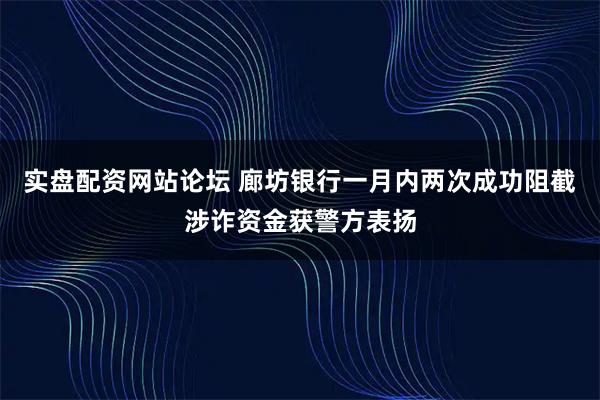 实盘配资网站论坛 廊坊银行一月内两次成功阻截涉诈资金获警方表扬