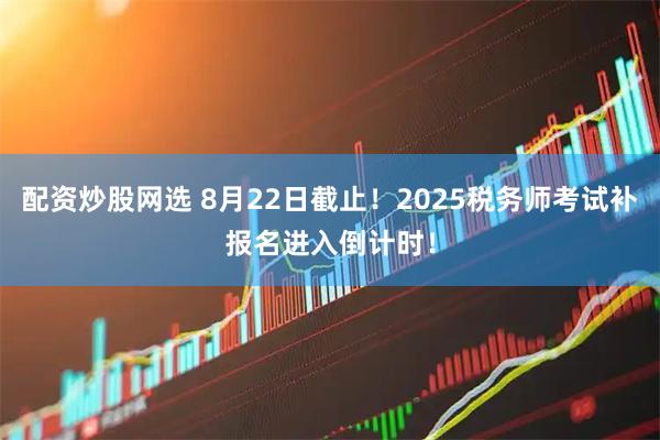 配资炒股网选 8月22日截止！2025税务师考试补报名进入倒计时！