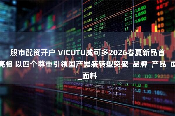 股市配资开户 VICUTU威可多2026春夏新品首次亮相 以四个尊重引领国产男装转型突破_品牌_产品_面料