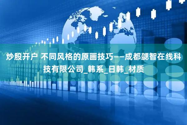 炒股开户 不同风格的原画技巧——成都勰智在线科技有限公司_韩系_日韩_材质