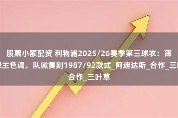 股票小额配资 利物浦2025/26赛季第三球衣：薄荷绿主色调，队徽复刻1987/92款式_阿迪达斯_合作_三叶草