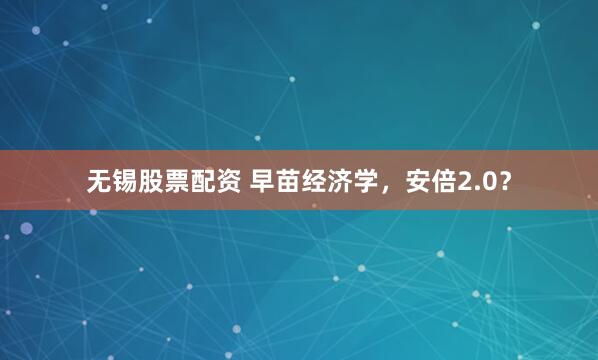 无锡股票配资 早苗经济学，安倍2.0？