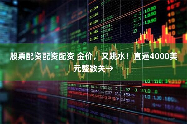 股票配资配资配资 金价，又跳水！直逼4000美元整数关→