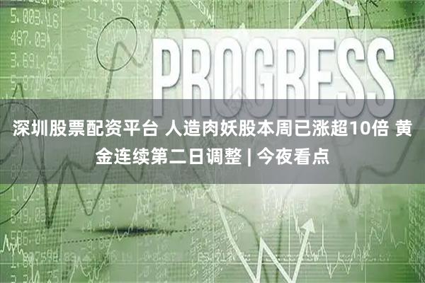 深圳股票配资平台 人造肉妖股本周已涨超10倍 黄金连续第二日调整 | 今夜看点