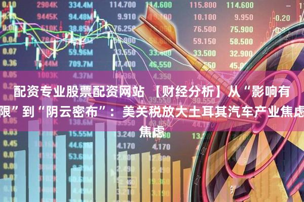 配资专业股票配资网站 【财经分析】从“影响有限”到“阴云密布”：美关税放大土耳其汽车产业焦虑